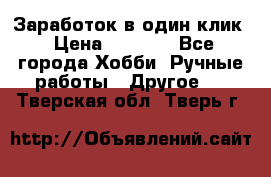 Заработок в один клик › Цена ­ 1 000 - Все города Хобби. Ручные работы » Другое   . Тверская обл.,Тверь г.